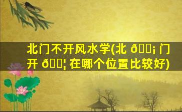 北门不开风水学(北 🐡 门开 🐦 在哪个位置比较好)